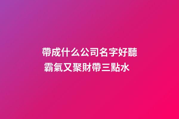 帶成什么公司名字好聽 霸氣又聚財帶三點水-第1張-公司起名-玄機派